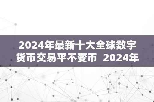 2024年最新十大全球数字货币交易平不变币及全球数字货币交易排行榜