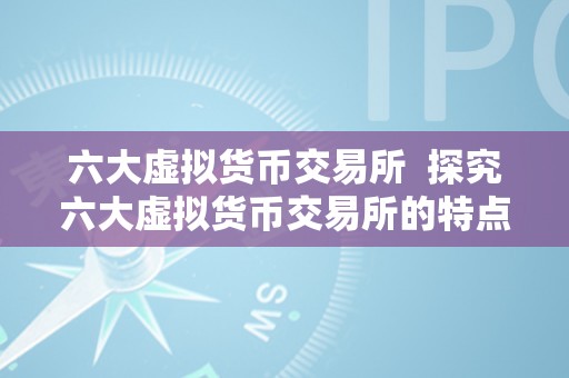 六大虚拟货币交易所 探究六大虚拟货币交易所的特点与比力
