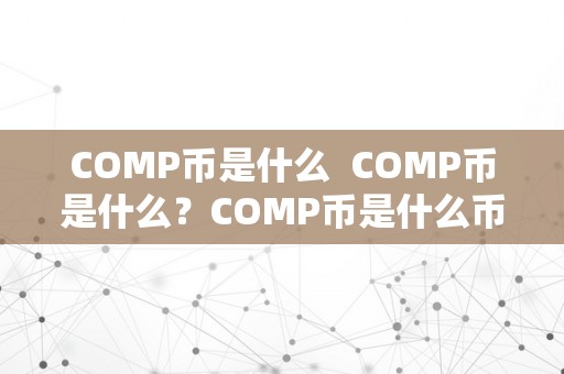 COMP币是什么币？详细解读COMP币及其功用和特点